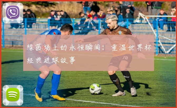 绿茵场上的永恒瞬间：重温世界杯经典进球故事