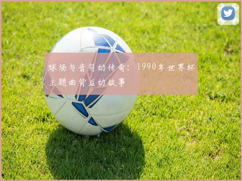 球场与音符的传奇：1990年世界杯主题曲背后的故事