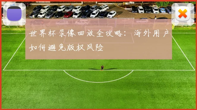 世界杯录像回放全攻略：海外用户如何避免版权风险