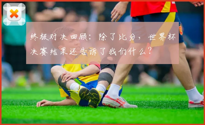 终极对决回顾：除了比分，世界杯决赛结果还告诉了我们什么？