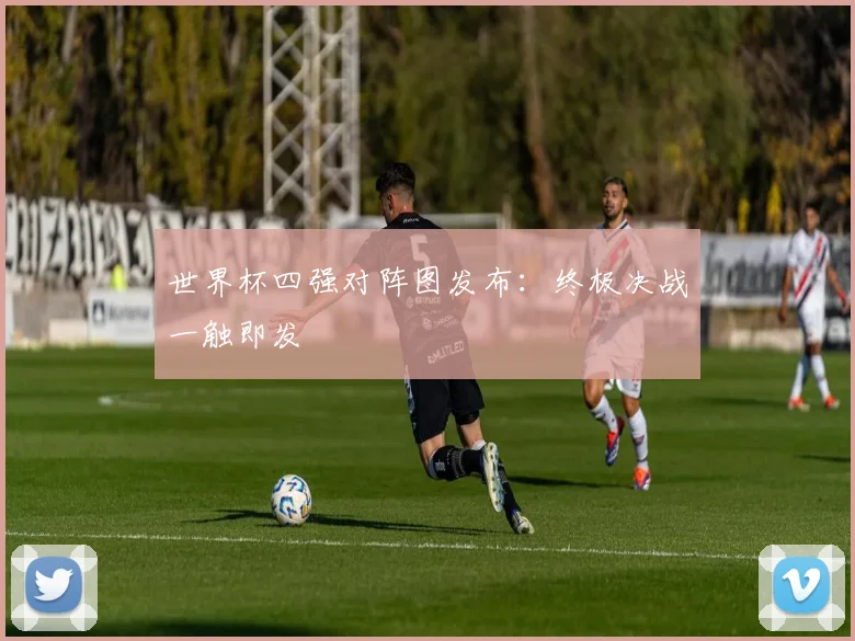 世界杯四强对阵图发布：终极决战一触即发
