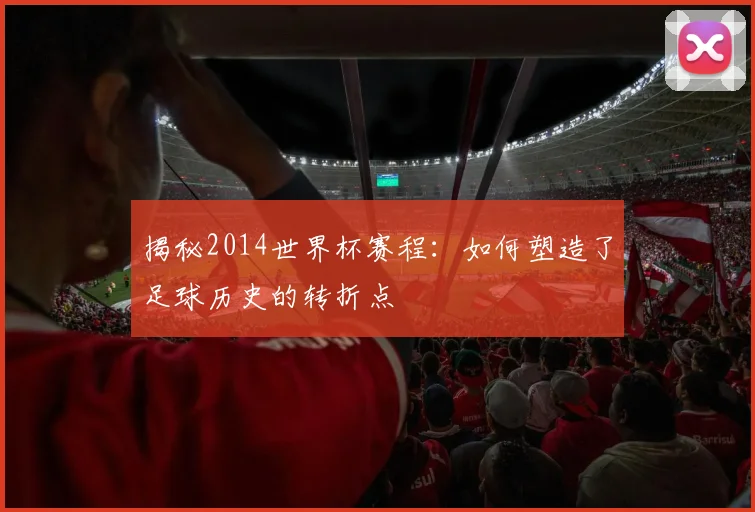 揭秘2014世界杯赛程：如何塑造了足球历史的转折点